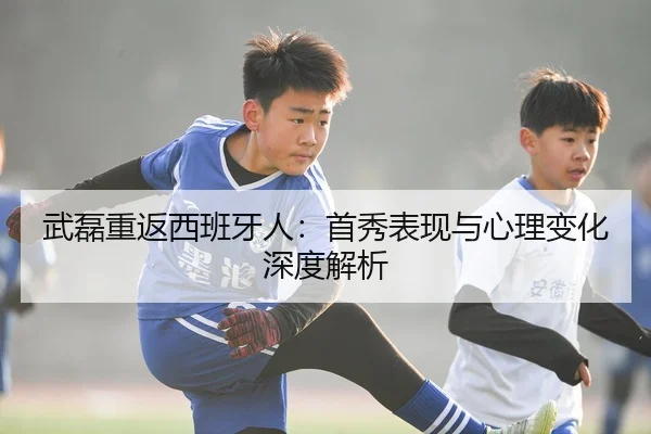 武磊重返西班牙人：首秀表现与心理变化深度解析