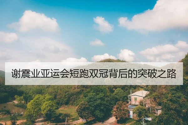 谢震业亚运会短跑双冠背后的突破之路